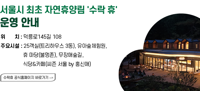 제목 : 서울시 최초 자연휴양림 ‘수락 휴’  운영 안내   ○ 위치 : 덕릉로145길 108 ○ 주요시설 : 25객실(트리하우스 3동), 유아숲체험원, 휴 마당(불멍존), 무장애숲길, 식당&카페(씨즌 서울 by 홍신애) [수락휴 공식홈페이지 바로가기]