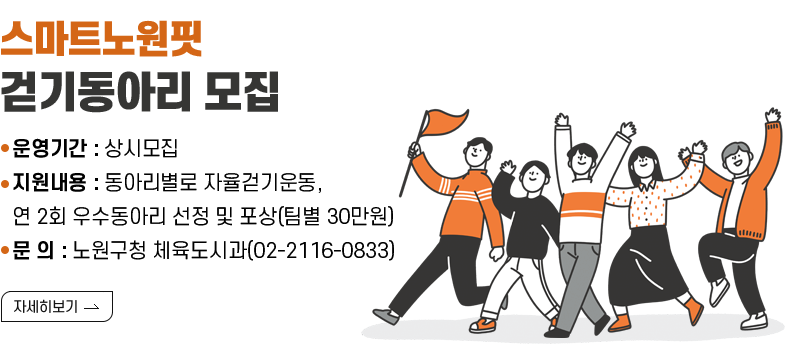 [제목] [스마트노원핏 『걷기동아리 모집』]  [내용] ▸ 운영기간 : 상시모집 ▸ 지원내용 : 동아리별로 자율걷기운동, 연 2회 우수동아리 선정 및 포상(팀별 30만원) ▸ 문 의 : 노원구청 체육도시과(02-2116-0833)  [자세히 보기]