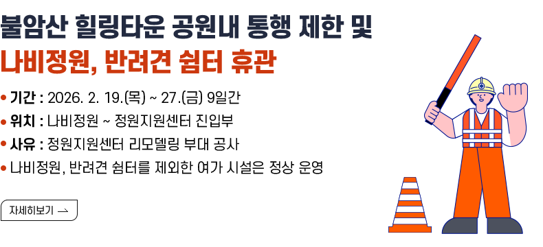 [제목] 불암산 힐링타운 공원내 통행 제한 및 나비정원, 반려견 쉼터 휴관 [내용] ㅇ 기간 : 2026. 2. 19.(목) ~ 27.(금) 9일간 ㅇ 위치 : 나비정원 ~ 정원지원센터 진입부 ㅇ 사유: 정원지원센터 리모델링 부대 공사 ㅇ 나비정원, 반려견 쉼터를 제외한 여가 시설은 정상 운영  [자세히 보기]