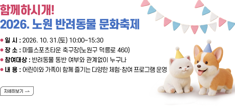 [제목] 함께하시개! 2026. 노원 반려동물 문화축제  [내용] ○ 일 시 : 2026. 10. 31.(토) 10:00~15:30 ○ 장 소 : 마들스포츠타운 축구장(노원구 덕릉로 460) ○ 참여대상 : 반려동물 동반 여부와 관계없이 누구나 ○ 내 용 : 어린이와 가족이 함께 즐기는 다양한 체험·참여 프로그램 운영  [자세히 보기]