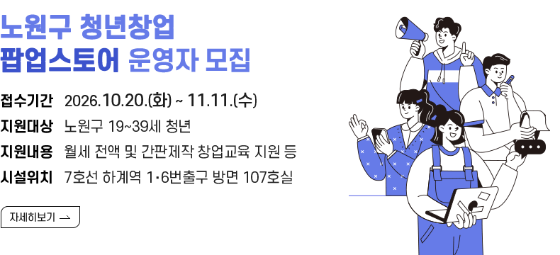 [제목] 노원구 청년 팝업스토어 하계점 운영자 모집 [내용] 모집기간   2026.  10.20.(화) ~ 11.11.(수)  시설위치   7호선 하계역 1‧6번출구 방면 107호실  지원대상 노원구 19~39세 청년 지원내용 월세 전액 및 간판제작 창업교육 지원 등 [자세히 보기]