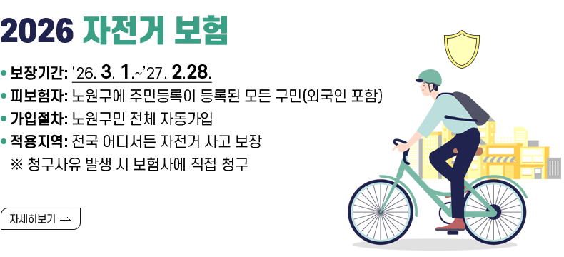 2026 자전거 보험  ∙ 보장기간: ‘26.3.1.~’27.2.28. ∙ 피보험자: 노원구에 주민등록이 등록된 모든 구민(외국인 포함) ∙ 가입절차: 노원구민 전체 자동가입 ∙ 적용지역: 전국 어디서든 자전거 사고 보장 ※ 청구사유 발생 시 보험사에 직접 청구  [자세히 보기]