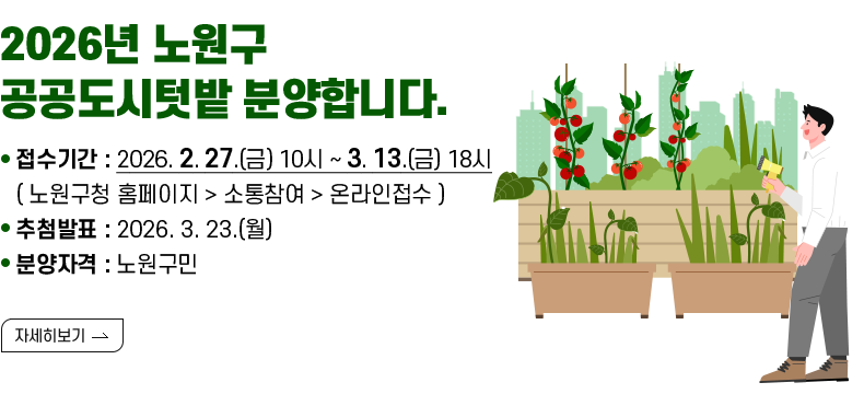 [제목] 2026년 노원구 공공도시텃밭 분양합니다.  [내용] 접수기간 : 2026. 2. 27.(금) 10시 ~ 3. 13.(금) 18시 ( 노원구청 홈페이지 > 소통참여 > 온라인접수 ) 추첨발표 : 2025. 3. 23.(월) 분양자격 : 노원구민  [자세히 보기]