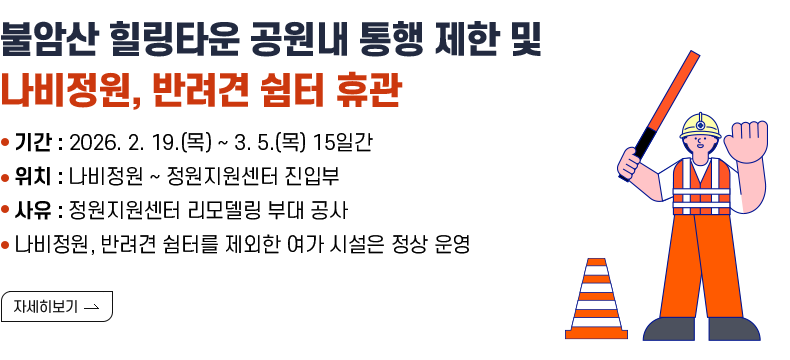 [제목] 불암산 힐링타운 공원내 통행 제한 및 나비정원, 반려견 쉼터 휴관 [내용] ㅇ 기간 : 2026. 2. 19.(목) ~ 3. 5.(목) 15일간 ㅇ 위치 : 나비정원 ~ 정원지원센터 진입부 ㅇ 사유: 정원지원센터 리모델링 부대 공사 ㅇ 나비정원, 반려견 쉼터를 제외한 여가 시설은 정상 운영  [자세히 보기]