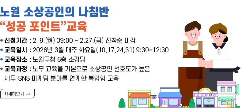  [제목] 노원 소상공인의 나침반“성공 포인트”교육  [내용]  ▸ 신청기간 : 2. 9.(월) 09:00 ~ 2.27.(금) 선착순 마감 ▸ 교육일시 : 2026년 3월 매주 화요일(10,17,24,31) 9:30~12:30 ▸ 교육장소 : 노원구청 6층 소강당 ▸ 신청방법 : 온라인 신청(노원구청 홈페이지-소통참여-온라인접수) ▸ 교육과정 : 노무 교육을 기본으로 소상공인 선호도가 높은 세무·SNS 마케팅 분야를 연계한 복합형 교육   [자세히 보기]              
