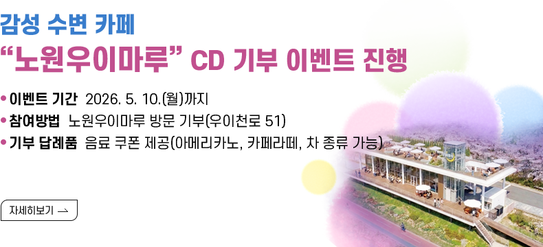 [제목] 감성 수변 카페 “노원우이마루” CD 기부 이벤트 진행  [내용]· 이벤트 기간: 2026. 5. 10.(월)까지 · 참여방법: 노원우이마루 방문 기부(우이천로 51) · 기부 답례품: 음료 쿠폰 제공(아메리카노, 카페라떼, 차 종류 가능)  [자세히 보기]