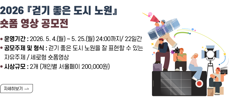  [제목] 2026 『걷기 좋은 도시 노원』 숏폼 영상 공모전  [내용] 배너에 연결주소 URL 연결 (노원구청 홈페이지 글 217번) ● 운영기간 : 2026. 5. 4.(월) ~ 5. 25.(월) 24:00까지/ 22일간 ● 공모주제 및 형식 : 걷기 좋은 도시 노원을 잘 표현할 수 있는 자유주제 / 세로형 숏폼영상 ● 시상규모 : 2개 (개인별 서울페이 200,000원)  [자세히 보기]