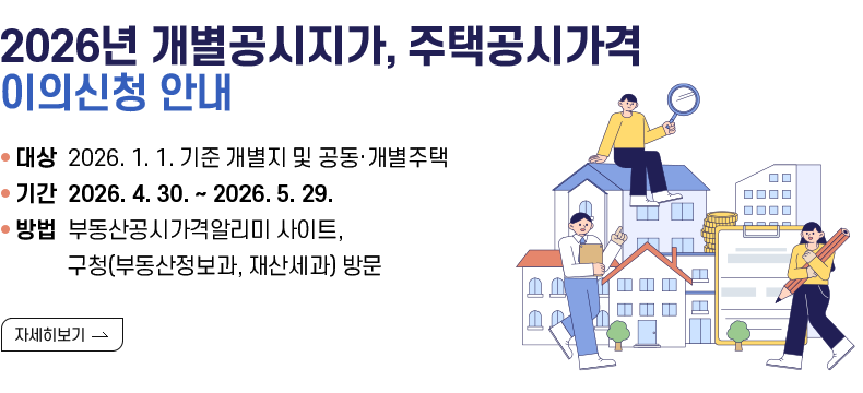 [제목] 2026년 개별공시지가, 주택공시가격 이의신청 안내  [내용] ▸(대상) 2026. 1. 1. 기준 개별지 및 공동·개별주택 ▸(기간) 2026. 4. 30. ~ 2026. 5. 29. ▸(방법) 부동산공시가격알리미 사이트, 구청(부동산정보과, 재산세과) 방문   [자세히 보기]
