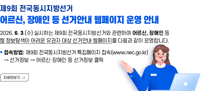 [제목] 제9회 전국동시지방선거 어르신, 장애인 등 선거안내 웹페이지 운영 안내 [내용] 2026. 6. 3.(수) 실시하는 제9회 전국동시지방선거와 관련하여 어르신, 장애인 등 웹 정보탐색이 어려운 유권자 대상 선거안내 웹페이지를 다음과 같이 운영합니다.  접속방법: 제9회 전국동시지방선거 특집페이지 접속(www.nec.go.kr) ⇨ 선거정보 ⇨ 어르신·장애인 등 선거정보 클릭  [자세히 보기]