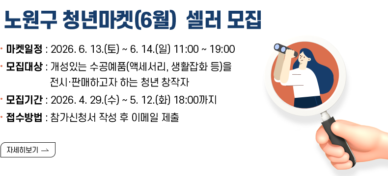 [제목]2026 노원구 청년마켓(6월) 셀러 모집 [내용]  ○ 마켓일정 : 2026 6. 13.(토) ~ 6. 14.(일) 11:00 ~ 19:00  ○ 모집기간 : 2026. 4. 29.(수) ~ 5. 12.(화) 18:00까지  ○ 모집대상 : 개성있는 수공예품(액세서리, 생활잡화 등)을 전시·판매하고자 하는 청년 창작자  ○ 접수방법 : 참가신청서 작성 후 이메일 제출  [자세히보기]