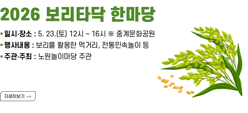 [제목] 2026 보리타닥 한마당  [내용]  ㅇ 일시․장소 : 5. 23.(토) 12시 ~ 16시 ※ 중계문화공원  ㅇ 행사내용 : 보리를 활용한 먹거리, 전통민속놀이 등  ㅇ 주관·주최 : 노원놀이마당 주관 [자세히 보기]