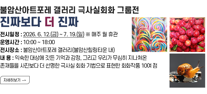 [제목] 불암산아트포레 갤러리 극사실회화 그룹전「진짜보다 더 진짜」  [내용] ❍ 전시일정 : 2026. 6. 12.(금) ~ 7. 19.(일) ※ 매주 월 휴관 ❍ 운영시간 : 10:00 ~ 18:00 ❍ 전시장소 : 불암산아트포레 갤러리(불암산힐링타운 내) ❍ 내 용 : 익숙한 대상에 깃든 기억과 감정, 그리고 우리가 무심히 지나쳐온 존재들을 사진보다 더 선명한 극사실 회화 기법으로 표현한 회화작품 10여 점 [자세히 보기]
