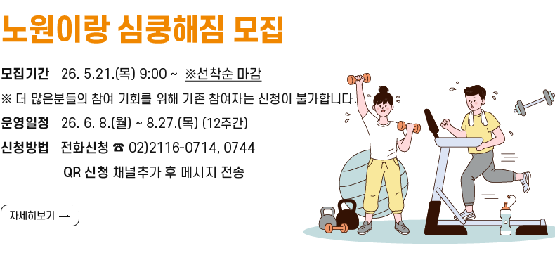 [제목]노원이랑 심쿵해짐 모집 [내용]모집기간   26. 5.21.(목) 9:00 ~  ※선착순 마감 ※ 더 많은분들의 참여 기회를위해 기존 참여자는 신청이 불가합니다.    운영일정   26. 6. 8,(월) ~ 8.27.(목) (12주간) 신청방법   전화신청 ☎ 02)2116-0714, 0744                  QR 신청 채널추가 후 메시지 전송             [자세히 보기]