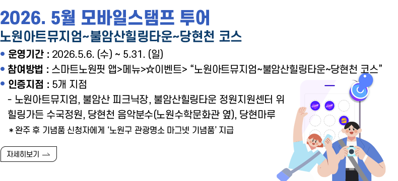 (제목) 2026. 5월 모바일스탬프 투어 (노원아트뮤지엄~불암산힐링타운~당현천 코스)  (내용) ○운영기간 : 2026.5.6. (수) ~ 5.31. (일)  ○참여방법 : 스마트노원핏 앱>메뉴>☆이벤트> “노원아트뮤지엄~불암산              힐링타운~당현천 코스” ○인증지점 :  5개 지점   - 노원아트뮤지엄, 불암산 피크닉장, 불암산힐링타운 정원지원센터 위 힐링가든 수국정원, 당현천 음악분수(노원수학문화관 옆), 당현마루    * 완주 후 기념품 신청자에게 ‘노원구 관광명소 마그넷 기념품’ 지급 [자세히 보기]