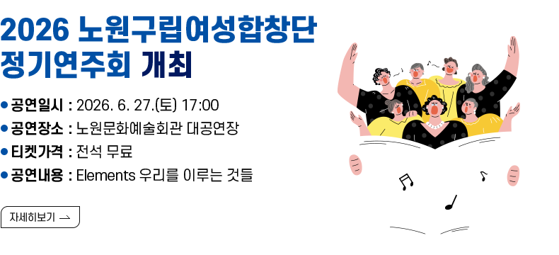 [제목] 《2026 노원구립여성합창단 정기연주회》 개최  [내용] ㅇ 공연일시: 2026. 6. 27.(토) 17:00 ㅇ 공연장소: 노원문화예술회관 대공연장 ㅇ 티켓가격: 전석 무료 ㅇ 공연내용: Elements 우리를 이루는 것들  [자세히 보기]