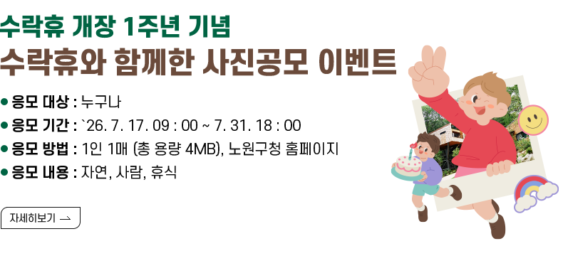 [제목] 수락휴 개장 1주년 기념 수락휴와 함께한 사진공모 이벤트  [내용] - 응모 대상 : 누구나 - 응모 기간 : `26. 7. 17. 09 : 00 ~ 7. 31. 18 : 00 - 응모 방법 : 1인 1매 (총 용량 4MB), 노원구청 홈페이지 - 응모 내용 : 자연, 사람, 휴식  [자세히 보기]