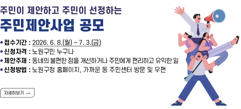 [제목] 주민이 제안하고 주민이 선정하는 주민제안사업 공모  [내용] 접수기간 : 2026. 6. 8.(월) ~ 7. 3.(금) 신청자격 : 노원구민 누구나 제안주제 : 동네의 불편한 점을 개선하거나 주민에게 편리하고 유익한 일 신청방법 : 노원구청 홈페이지, 가까운 동 주민센터 방문 및 우편  [자세히 보기]