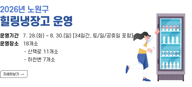 [제목] 2026년 노원구 힐링냉장고 운영 [내용] -운영기간   7. 28.(화) ~ 8. 30.(일) [34일간, 토/일/공휴일 포함] -운영장소   18개소   - 산책로 11개소  - 하천변 7개소  [자세히 보기]
