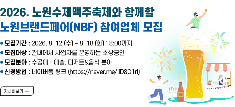  (제목) 2026. 노원수제맥주축제와 함께할 노원브랜드페어(NBF) 참여업체 모집   (내용) ○모집기간 : 2026. 8. 12.(수) ~ 8. 18.(화) 18:00까지 ○모집대상 : 관내에서 사업자를 운영하는 소상공인 ○모집분야 : 수공예ㆍ예술, 디저트&음식 분야 ○신청방법 : 네이버폼 링크 (https://naver.me/IID8O1rI)  [자세히 보기]