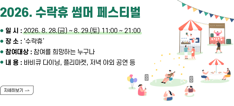 [제목] 2026. 수락휴 썸머 페스티벌  [내용] - 일    시 : 2026. 8. 28.(금) ~ 8. 29.(토) 11:00 ~ 21:00 - 장    소 : ‘수락휴’ - 참여대상 : 참여를 희망하는 누구나   - 내    용 : 바비큐 다이닝, 플리마켓, 저녁 야외 공연 등  [자세히 보기]