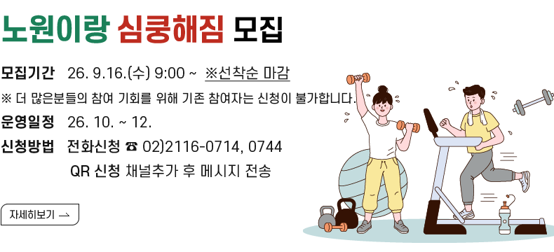 [제목] 노원이랑 심쿵해짐 모집 [내용] 모집기간   26. 9.16.(수) 9:00 ~  ※선착순 마감 ※ 더 많은분들의 참여 기회를 위해 기존 참여자는 신청이 불가합니다.    운영일정   26. 10. ~ 12. 신청방법   전화신청 ☎ 02)2116-0714, 0744   QR 신청 채널추가 후 메시지 전송  [자세히  보기]  