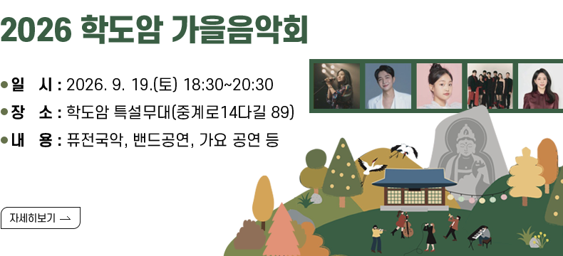 [제목] 2026 학도암 가을음악회  [내용]  ❍ 행사명 : 2026 학도암 가을음악회  ❍ 일  시 : 2026. 9. 19.(토) 18:30~20:30    ❍ 장  소 : 학도암 특설무대(중계로14다길 89)  ❍ 내  용 : 퓨전국악, 밴드공연, 가요 공연 등 [자세히 보기]