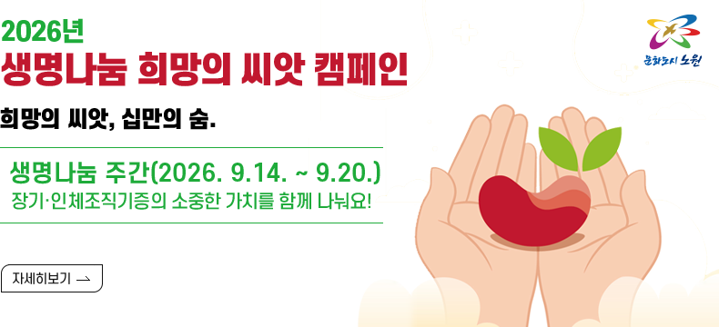 [제목] 2026년 생명나눔 희망의 씨앗 캠페인  [내용] 희망의 씨앗, 십만의 숨결  생명나눔 주간(2026. 9.14. ~ 9.20.) 장기·인체조직기증의 소중한 가치를 함께 나눠요!  [자세히 보기]