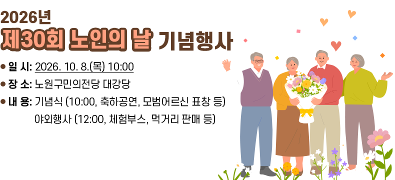  [제목] 2026년 『제30회 노인의 날』 기념행사  [내용] - 일 시: 2026. 10. 8.(목) 10:00 - 장 소: 노원구민의전당 대강당 - 내 용: 기념식 (10:00, 축하공연, 모범어르신 표창 등) 야외행사 (12:00, 체험부스, 먹거리 판매 등) 