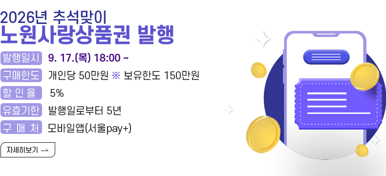 [제목] 2026년 추석맞이 노원사랑상품권 발행  [내용 ]  ▸ 발행일시 : 9. 17.(목) 18:00 ~ ▸ 발행규모 : 50억원   ▸ 할 인 율 : 5%  ▸ 구매한도 : 개인당 50만원 ※ 보유한도 150만원 ▸ 유효기한 : 발행일로부터 5년  [자세히 보기]